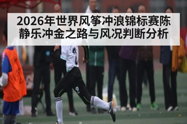 2026年世界风筝冲浪锦标赛陈静乐冲金之路与风况判断分析