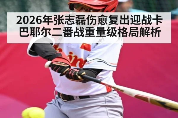 2026年张志磊伤愈复出迎战卡巴耶尔二番战重量级格局解析