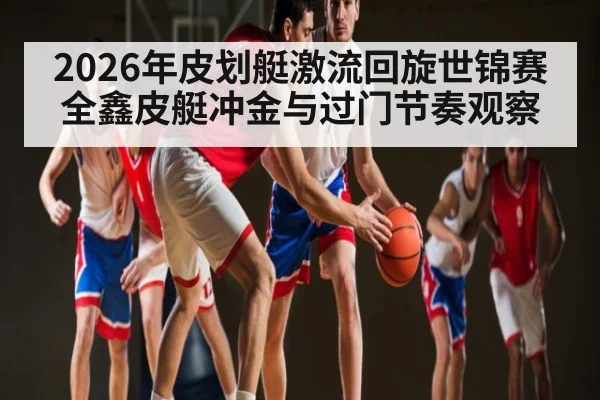 2026年皮划艇激流回旋世锦赛全鑫皮艇冲金与过门节奏观察