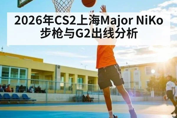 2026年CS2上海Major NiKo步枪与G2出线分析